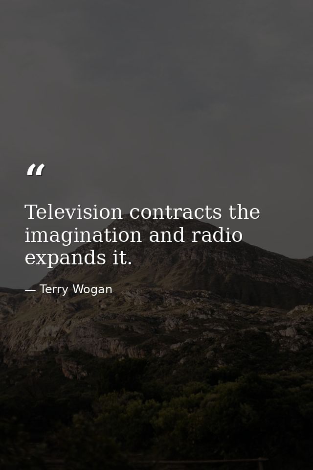 Television contracts the imagination and radio expands it. — Terry Wogan