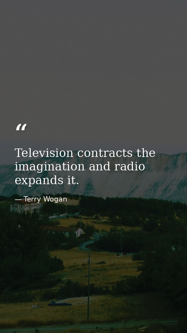 Television contracts the imagination and radio expands it. — Terry Wogan