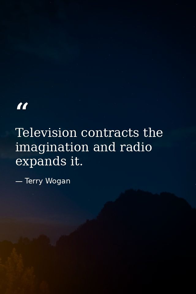 Television contracts the imagination and radio expands it. — Terry Wogan