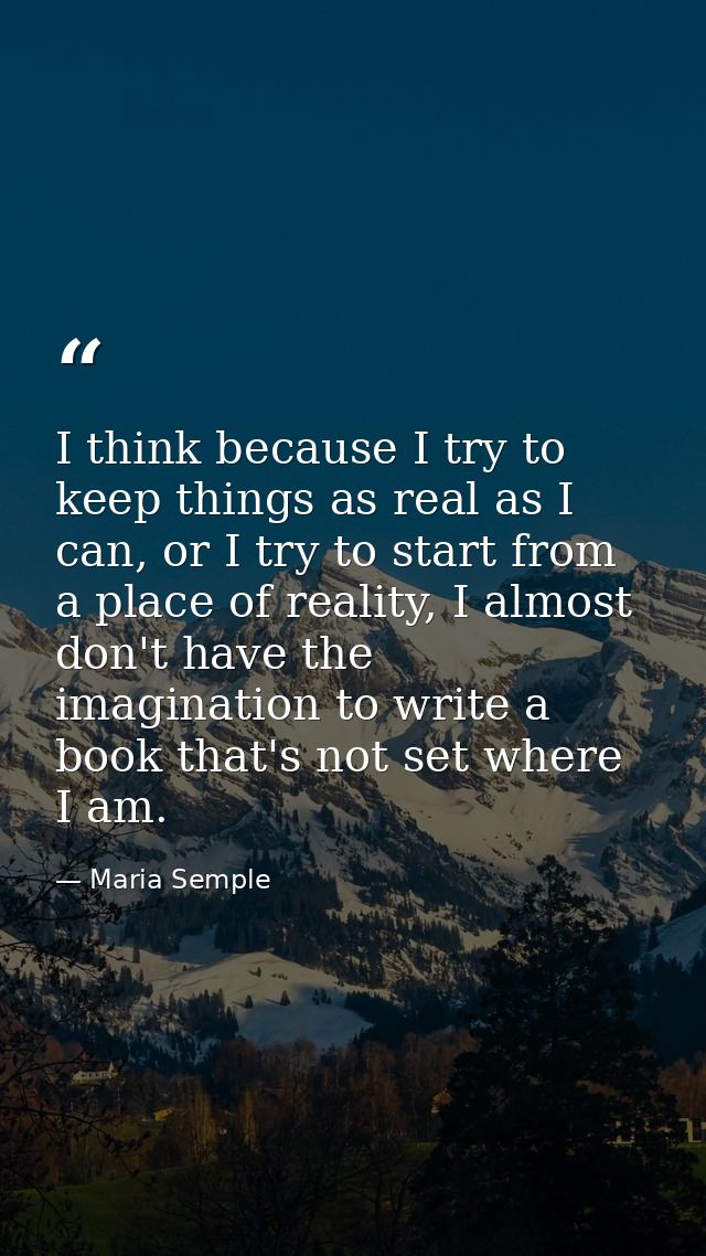 I think because I try to keep things as real as I can, or I try to start from a place of reality, I almost don't have th — Maria Semple