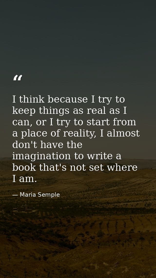 I think because I try to keep things as real as I can, or I try to start from a place of reality, I almost don't have th — Maria Semple