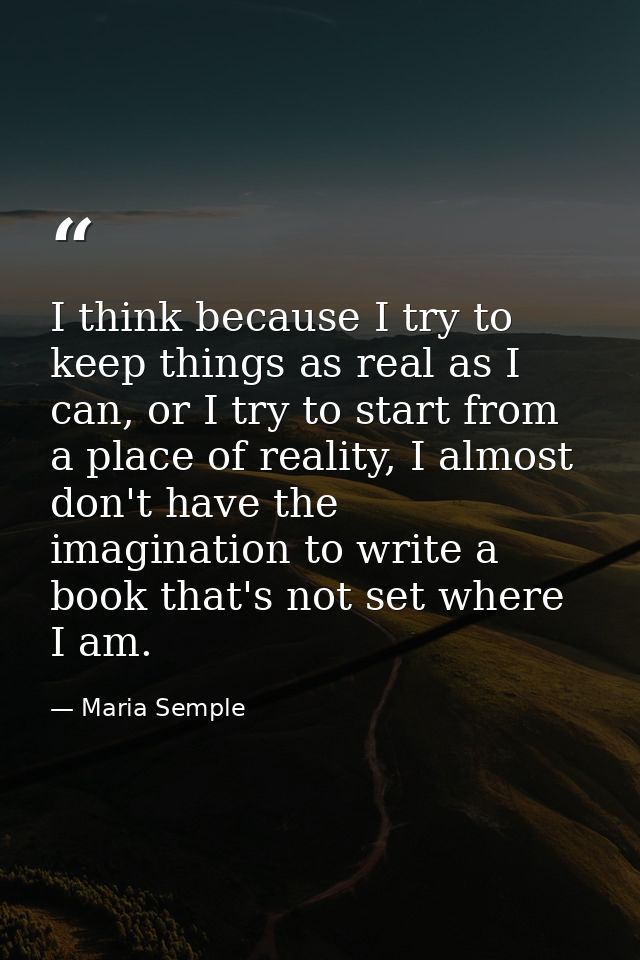 I think because I try to keep things as real as I can, or I try to start from a place of reality, I almost don't have th — Maria Semple