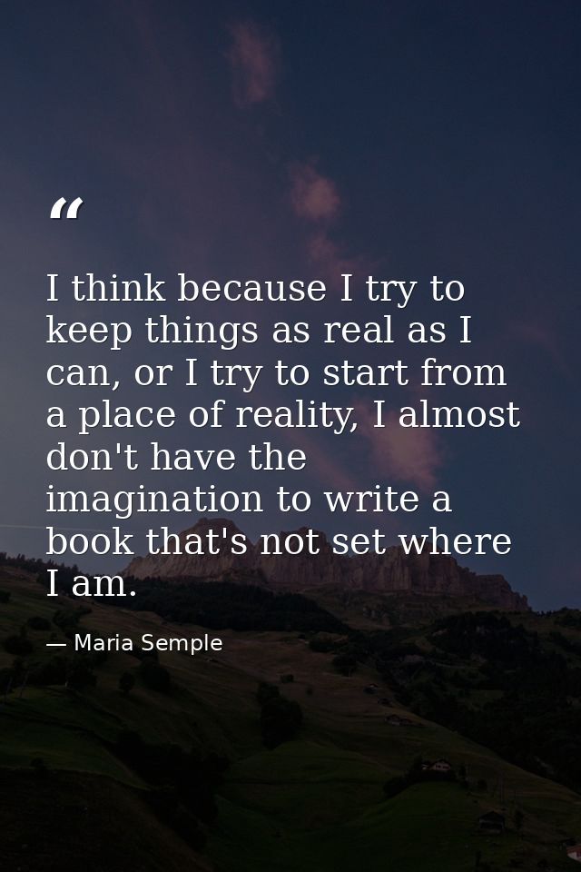 I think because I try to keep things as real as I can, or I try to start from a place of reality, I almost don't have th — Maria Semple