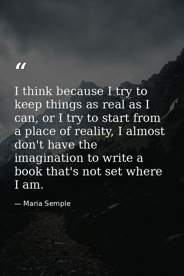 I think because I try to keep things as real as I can, or I try to start from a place of reality, I almost don't have th — Maria Semple