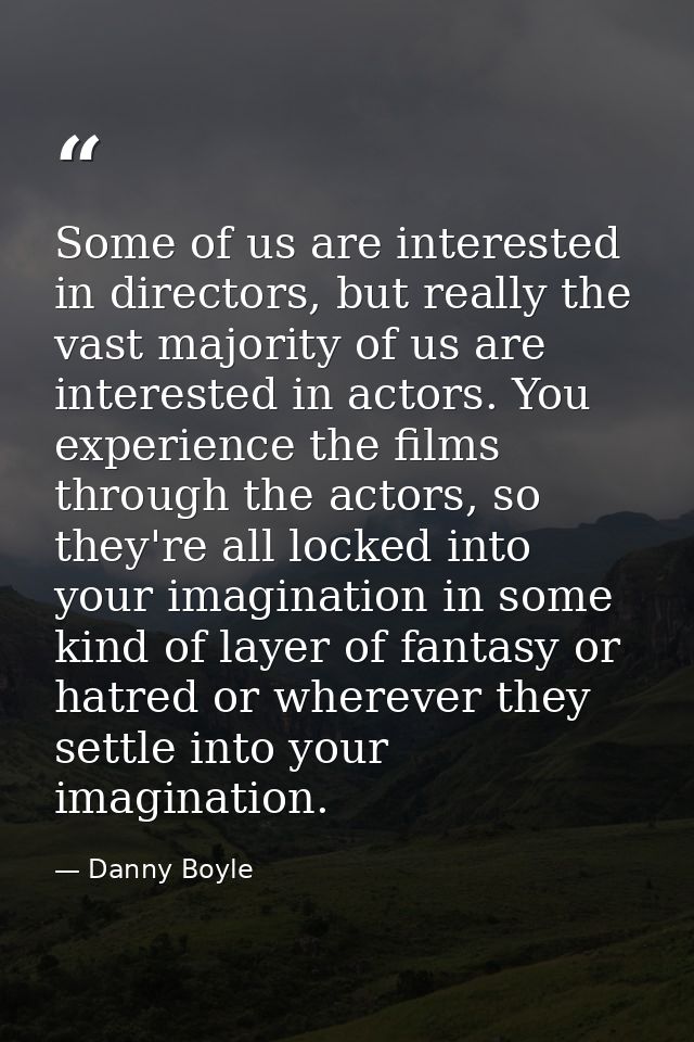 Some of us are interested in directors, but really the vast majority of us are interested in actors. You experience the  — Danny Boyle