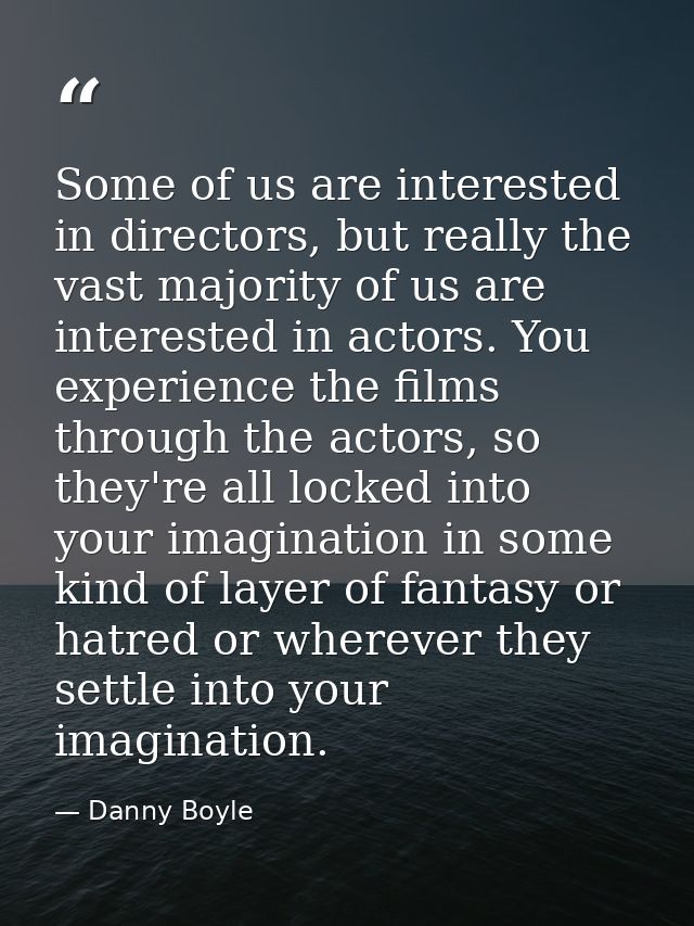 Some of us are interested in directors, but really the vast majority of us are interested in actors. You experience the  — Danny Boyle