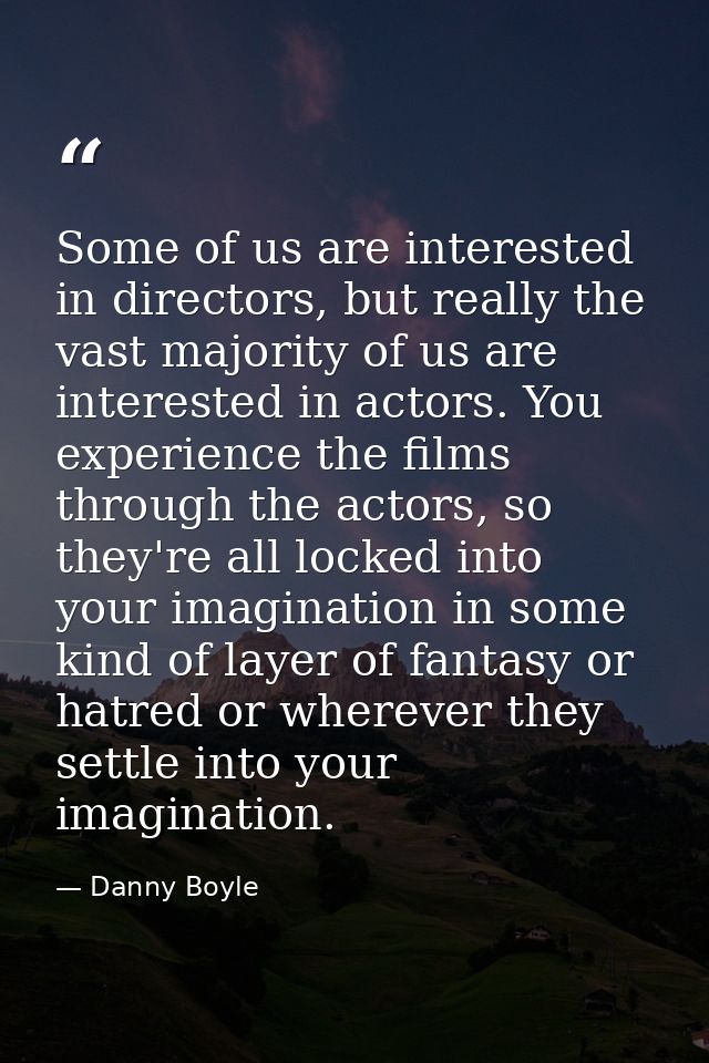 Some of us are interested in directors, but really the vast majority of us are interested in actors. You experience the  — Danny Boyle