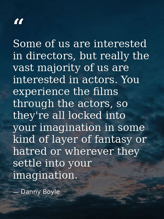 Some of us are interested in directors, but really the vast majority of us are interested in actors. You experience the  — Danny Boyle
