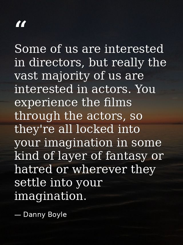 Some of us are interested in directors, but really the vast majority of us are interested in actors. You experience the  — Danny Boyle