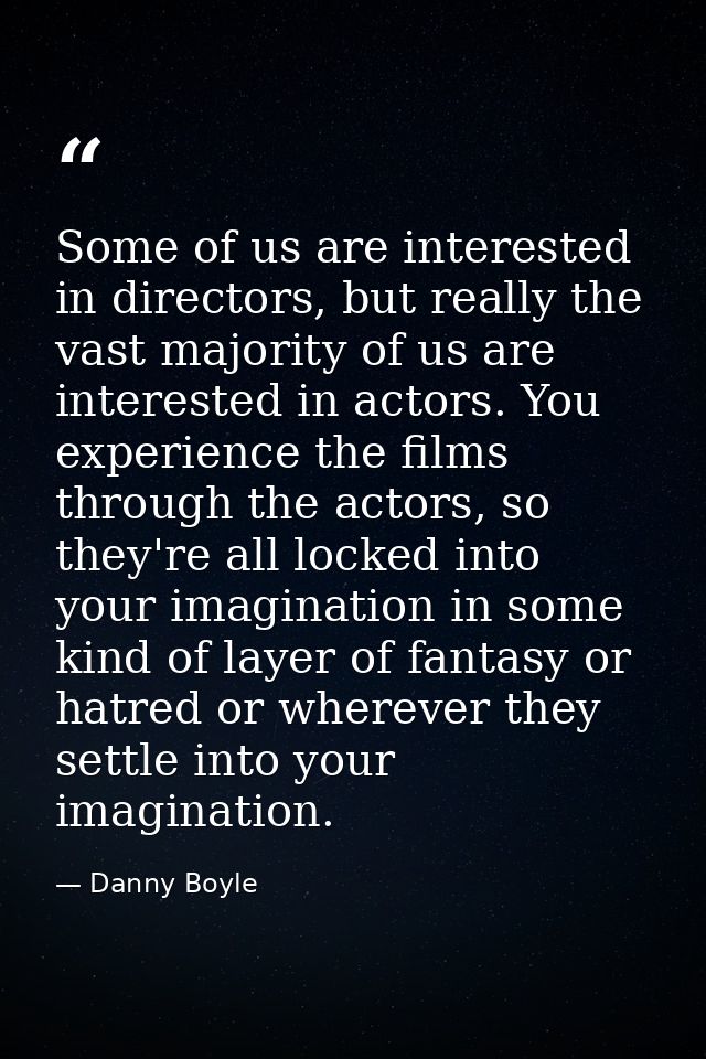 Some of us are interested in directors, but really the vast majority of us are interested in actors. You experience the  — Danny Boyle