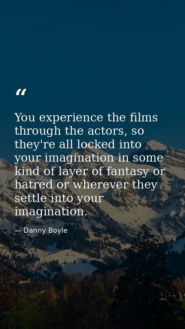 You experience the films through the actors, so they're all locked into your imagination in some kind of layer of fantas — Danny Boyle