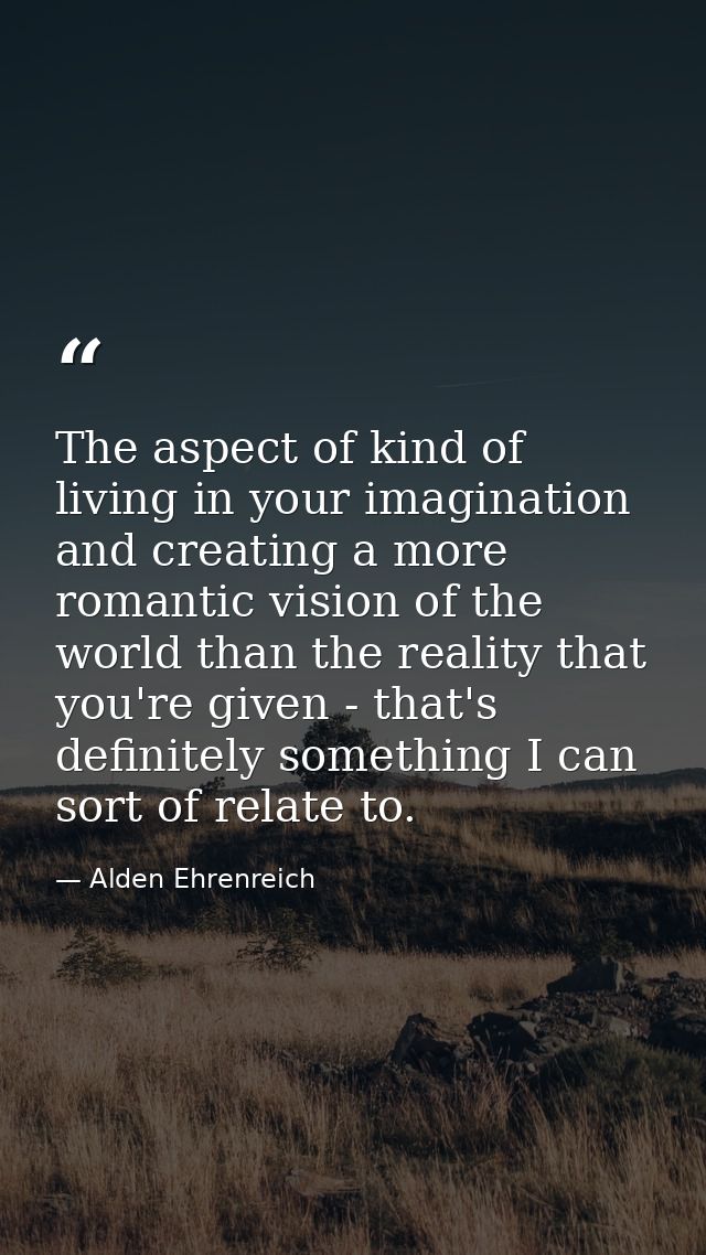 The aspect of kind of living in your imagination and creating a more romantic vision of the world than the reality that  — Alden Ehrenreich