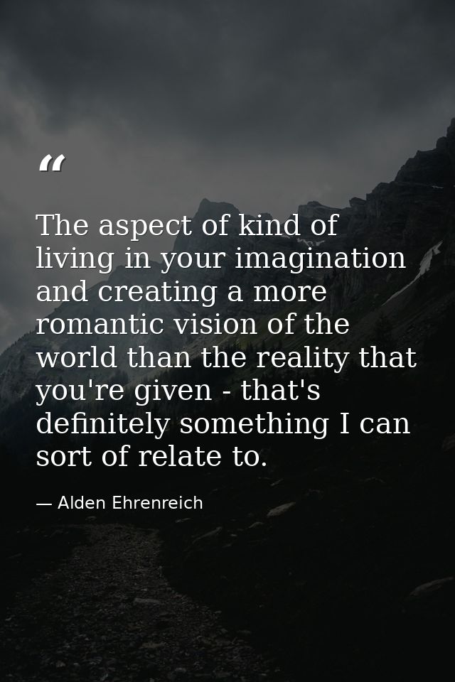 The aspect of kind of living in your imagination and creating a more romantic vision of the world than the reality that  — Alden Ehrenreich