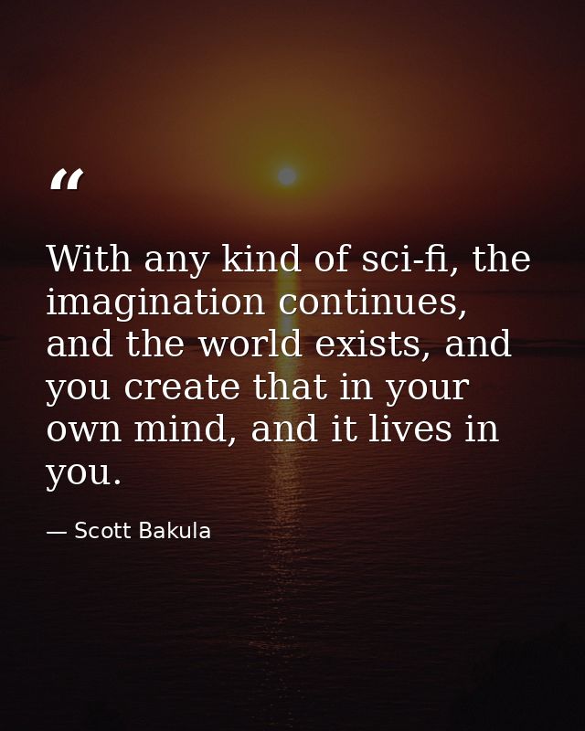 With any kind of sci-fi, the imagination continues, and the world exists, and you create that in your own mind, and it l — Scott Bakula