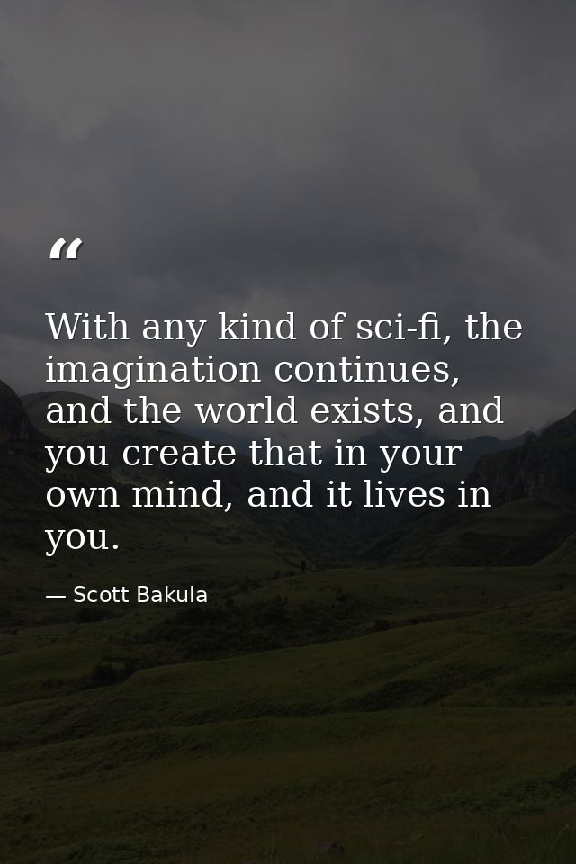 With any kind of sci-fi, the imagination continues, and the world exists, and you create that in your own mind, and it l — Scott Bakula