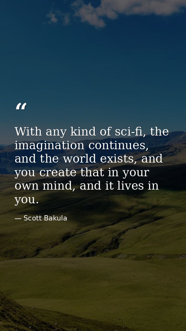 With any kind of sci-fi, the imagination continues, and the world exists, and you create that in your own mind, and it l — Scott Bakula