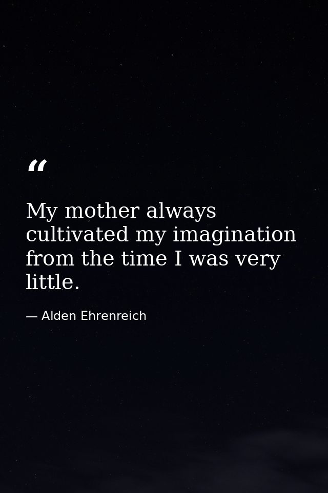 My mother always cultivated my imagination from the time I was very little. — Alden Ehrenreich