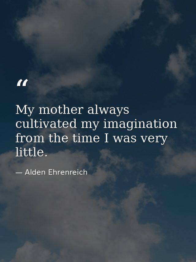 My mother always cultivated my imagination from the time I was very little. — Alden Ehrenreich