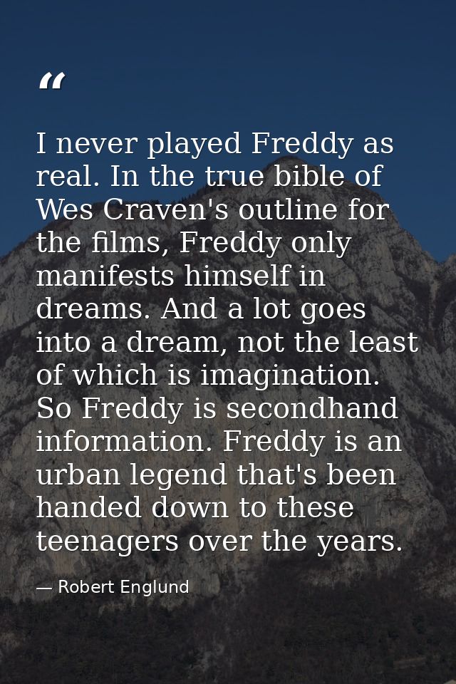 I never played Freddy as real. In the true bible of Wes Craven's outline for the films, Freddy only manifests himself in — Robert Englund