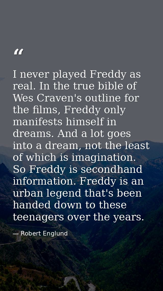 I never played Freddy as real. In the true bible of Wes Craven's outline for the films, Freddy only manifests himself in — Robert Englund