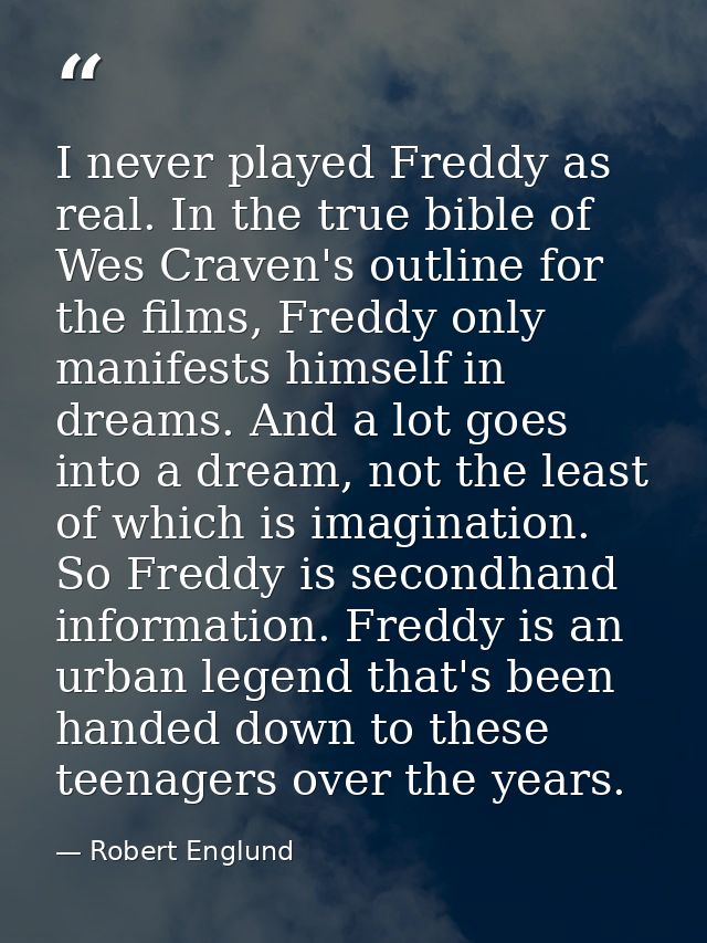I never played Freddy as real. In the true bible of Wes Craven's outline for the films, Freddy only manifests himself in — Robert Englund