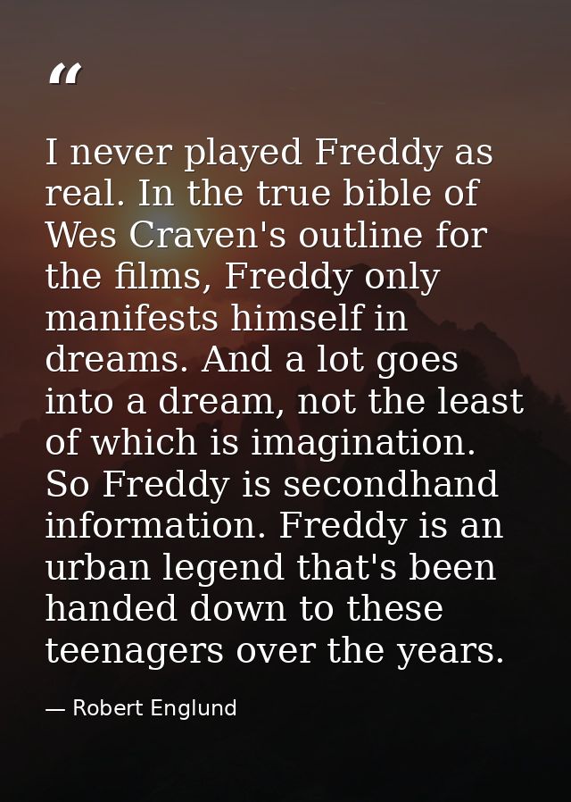 I never played Freddy as real. In the true bible of Wes Craven's outline for the films, Freddy only manifests himself in — Robert Englund