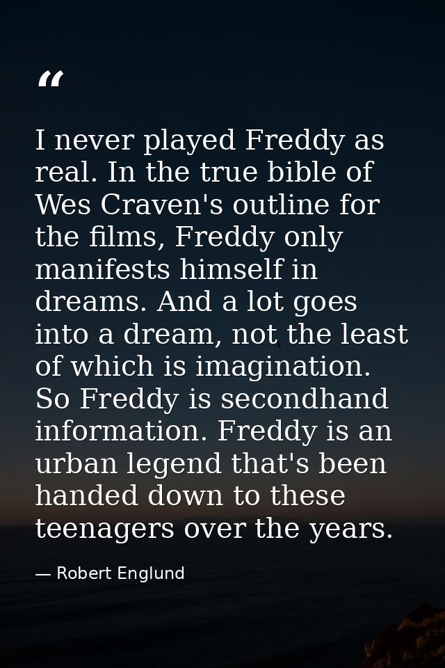I never played Freddy as real. In the true bible of Wes Craven's outline for the films, Freddy only manifests himself in — Robert Englund