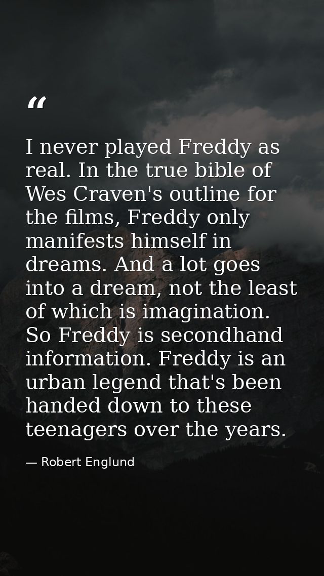 I never played Freddy as real. In the true bible of Wes Craven's outline for the films, Freddy only manifests himself in — Robert Englund