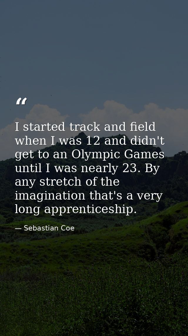 I started track and field when I was 12 and didn't get to an Olympic Games until I was nearly 23. By any stretch of the  — Sebastian Coe