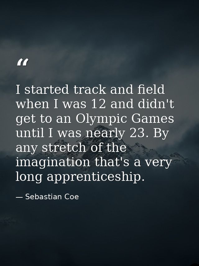 I started track and field when I was 12 and didn't get to an Olympic Games until I was nearly 23. By any stretch of the  — Sebastian Coe
