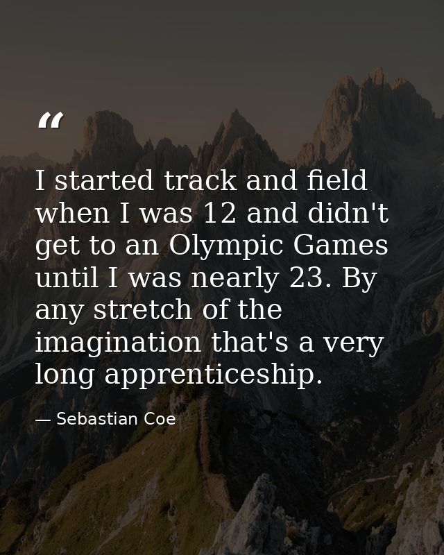 I started track and field when I was 12 and didn't get to an Olympic Games until I was nearly 23. By any stretch of the  — Sebastian Coe