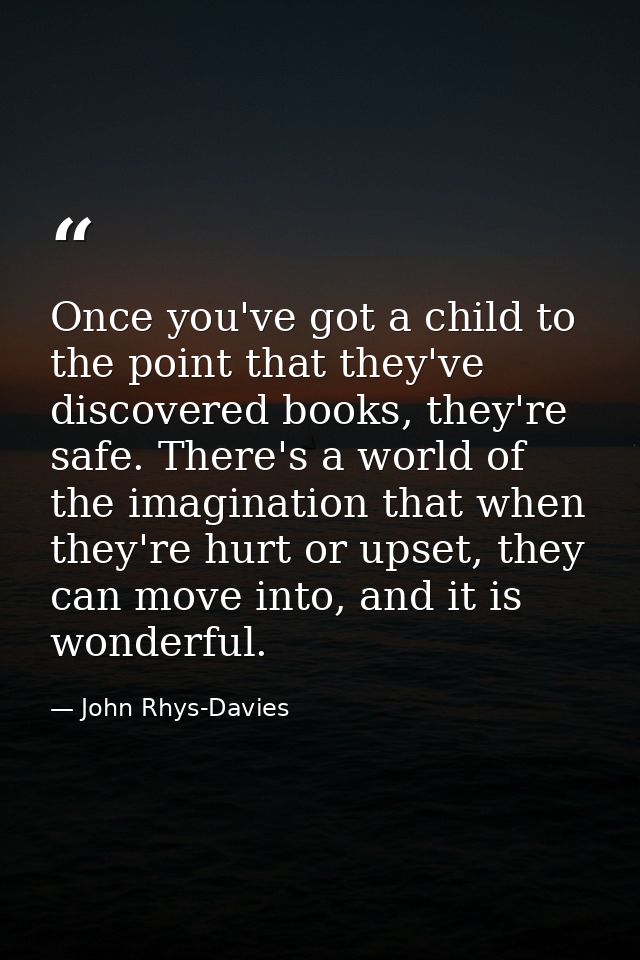 Once you've got a child to the point that they've discovered books, they're safe. There's a world of the imagination tha — John Rhys-Davies