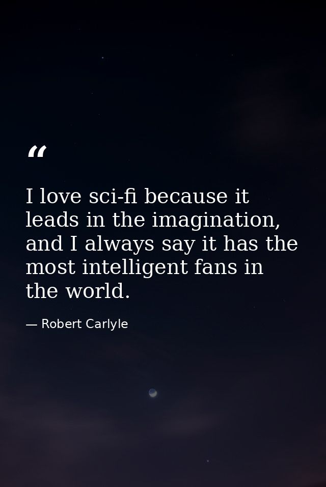 I love sci-fi because it leads in the imagination, and I always say it has the most intelligent fans in the world. — Robert Carlyle