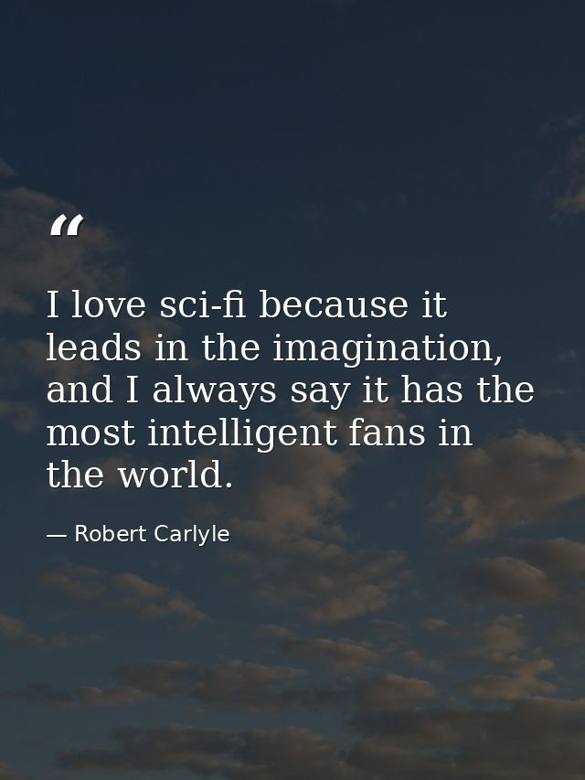 I love sci-fi because it leads in the imagination, and I always say it has the most intelligent fans in the world. — Robert Carlyle