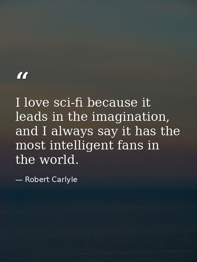 I love sci-fi because it leads in the imagination, and I always say it has the most intelligent fans in the world. — Robert Carlyle