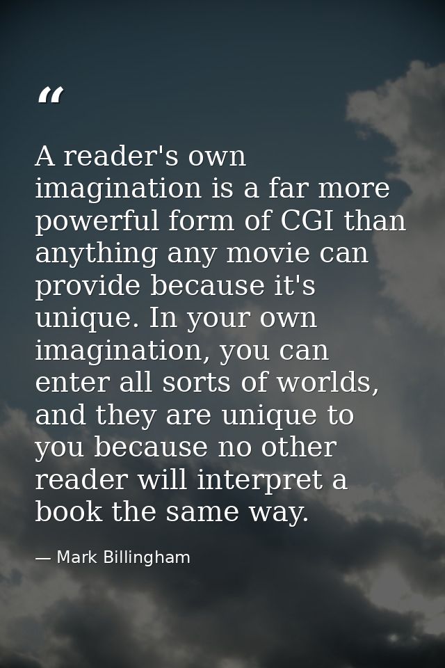 A reader's own imagination is a far more powerful form of CGI than anything any movie can provide because it's unique. I — Mark Billingham