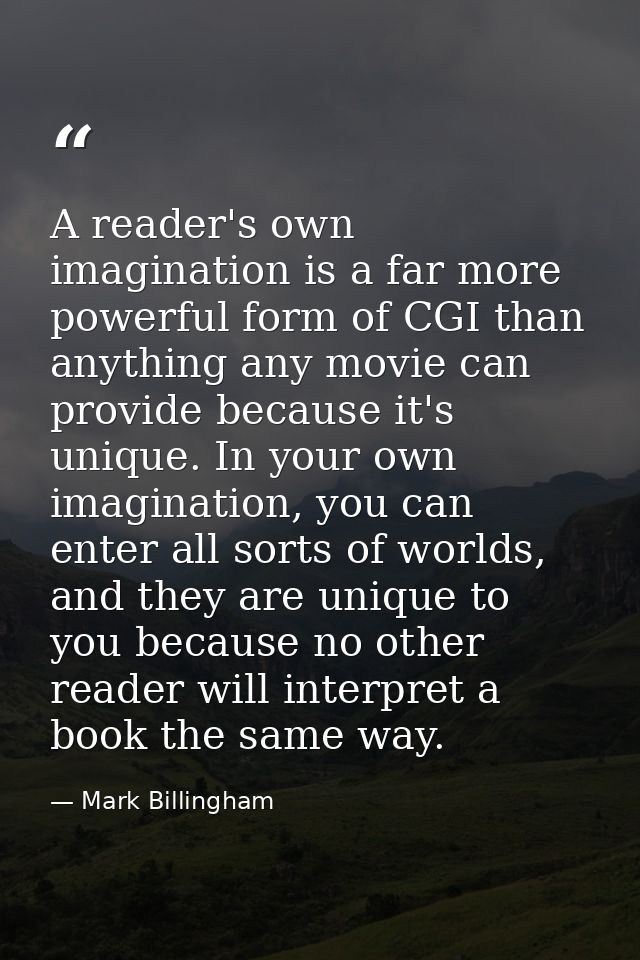 A reader's own imagination is a far more powerful form of CGI than anything any movie can provide because it's unique. I — Mark Billingham