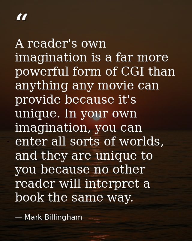 A reader's own imagination is a far more powerful form of CGI than anything any movie can provide because it's unique. I — Mark Billingham