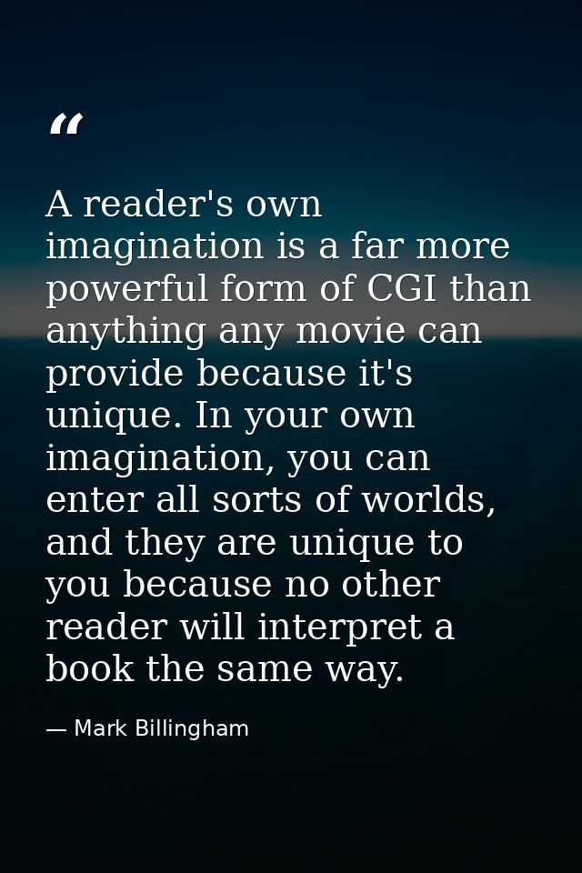 A reader's own imagination is a far more powerful form of CGI than anything any movie can provide because it's unique. I — Mark Billingham