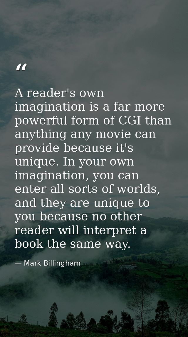 A reader's own imagination is a far more powerful form of CGI than anything any movie can provide because it's unique. I — Mark Billingham