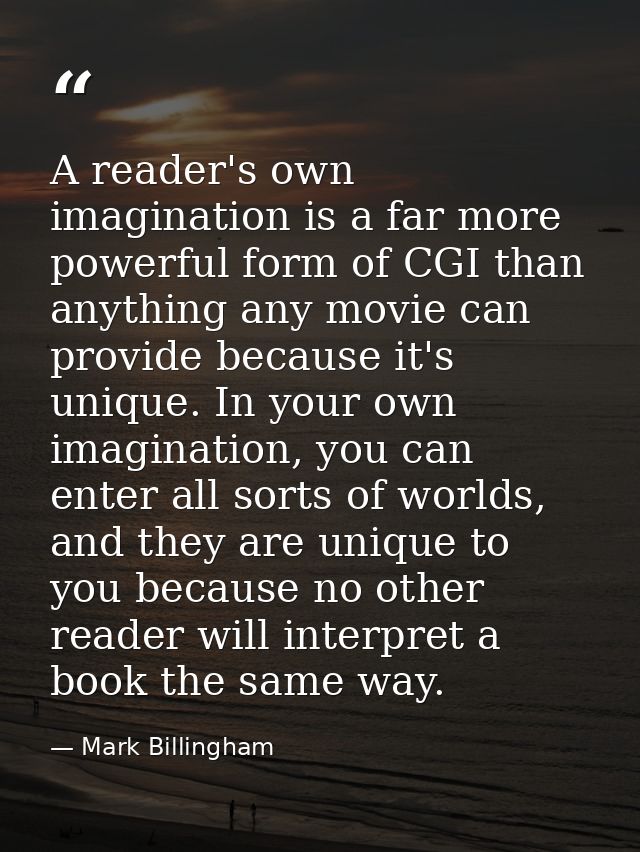 A reader's own imagination is a far more powerful form of CGI than anything any movie can provide because it's unique. I — Mark Billingham