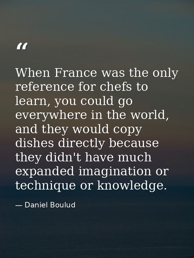 When France was the only reference for chefs to learn, you could go everywhere in the world, and they would copy dishes  — Daniel Boulud