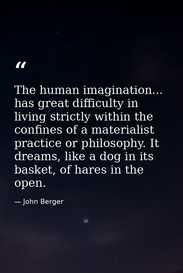 The human imagination... has great difficulty in living strictly within the confines of a materialist practice or philos — John Berger
