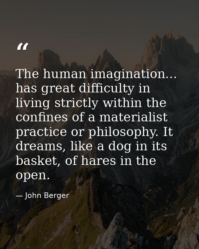 The human imagination... has great difficulty in living strictly within the confines of a materialist practice or philos — John Berger