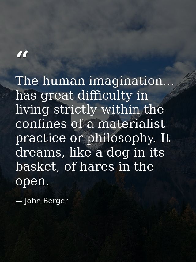 The human imagination... has great difficulty in living strictly within the confines of a materialist practice or philos — John Berger