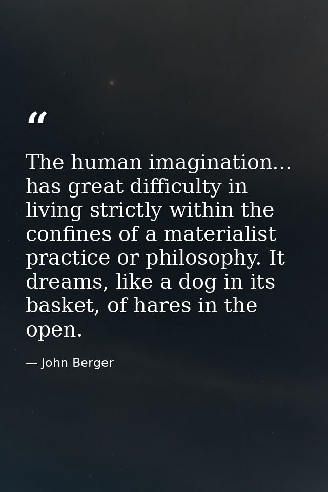 The human imagination... has great difficulty in living strictly within the confines of a materialist practice or philos — John Berger
