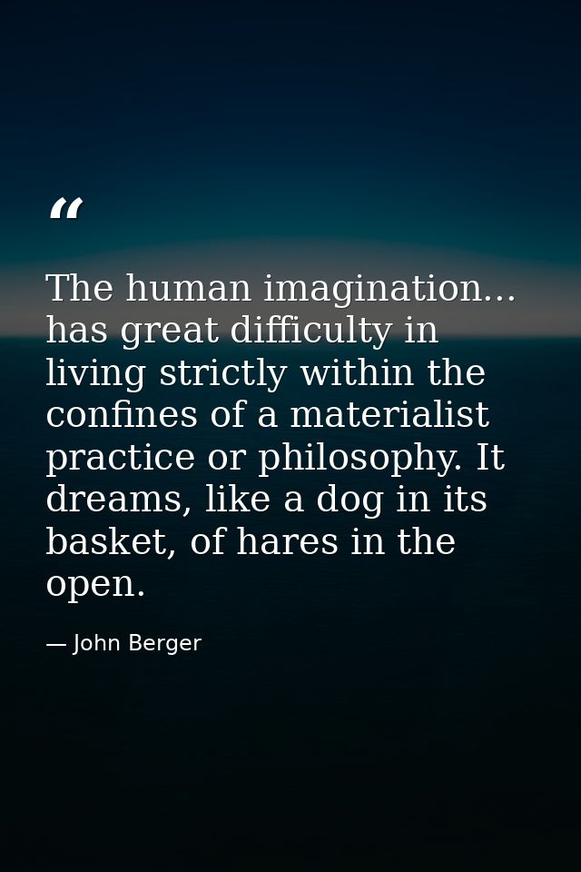 The human imagination... has great difficulty in living strictly within the confines of a materialist practice or philos — John Berger