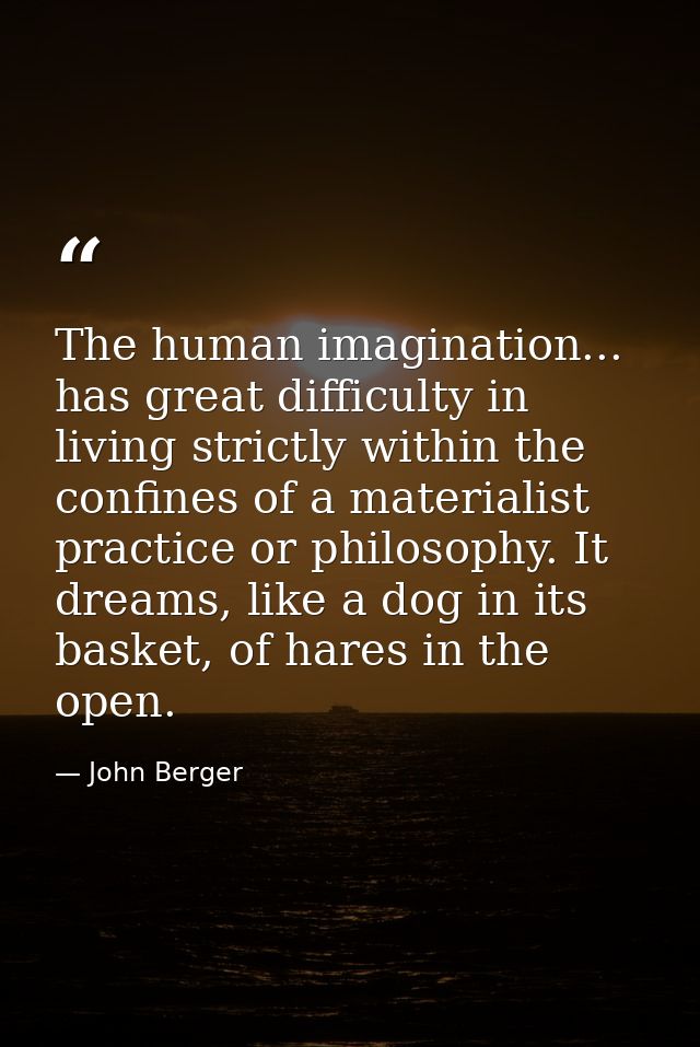 The human imagination... has great difficulty in living strictly within the confines of a materialist practice or philos — John Berger