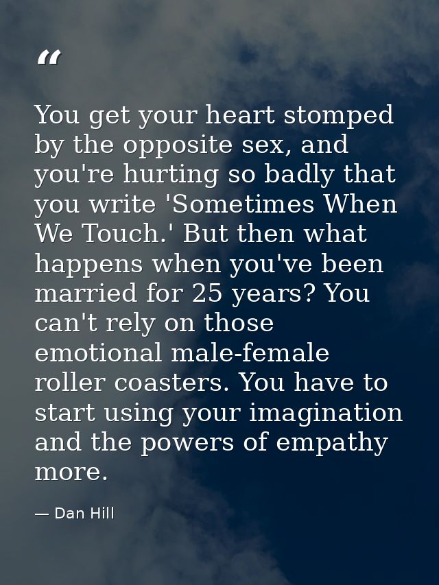 You get your heart stomped by the opposite sex, and you're hurting so badly that you write 'Sometimes When We Touch.' Bu — Dan Hill