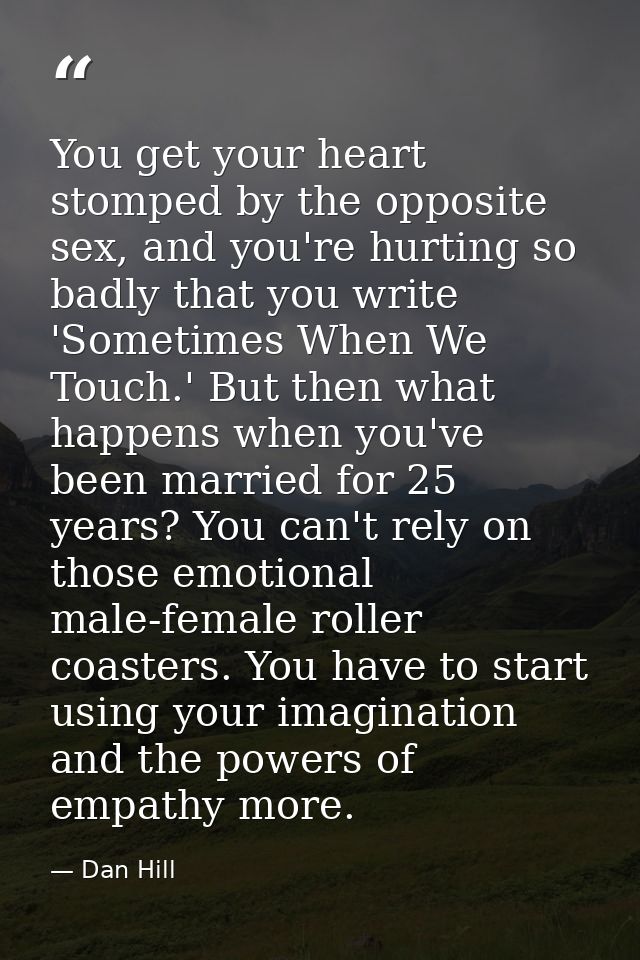 You get your heart stomped by the opposite sex, and you're hurting so badly that you write 'Sometimes When We Touch.' Bu — Dan Hill